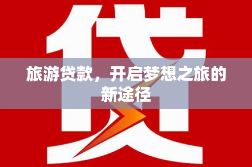 洛川旅游贷款，开启梦想之旅的新途径