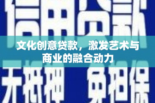 洛川文化创意贷款，激发艺术与商业的融合动力