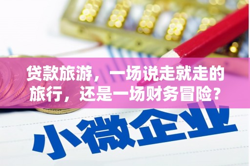 洛川贷款旅游，一场说走就走的旅行，还是一场财务冒险？