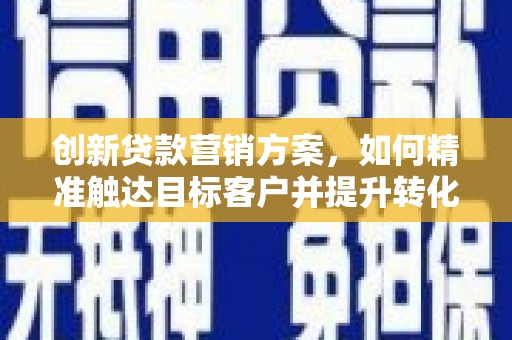 洛川创新贷款营销方案，如何精准触达目标客户并提升转化率