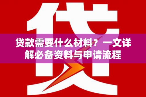 洛川贷款需要什么材料？一文详解必备资料与申请流程
