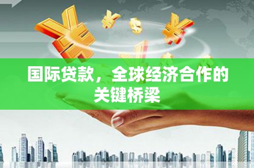 洛川国际贷款，全球经济合作的关键桥梁