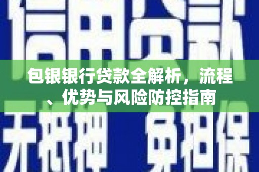 洛川包银银行贷款全解析，流程、优势与风险防控指南