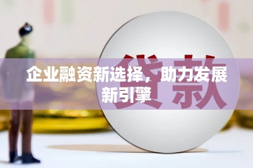 洛川企业融资新选择，助力发展新引擎