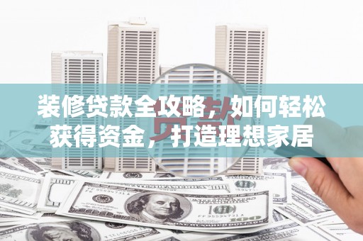 洛川装修贷款全攻略，如何轻松获得资金，打造理想家居