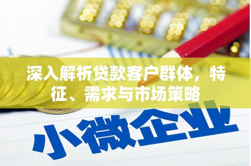 洛川深入解析贷款客户群体，特征、需求与市场策略