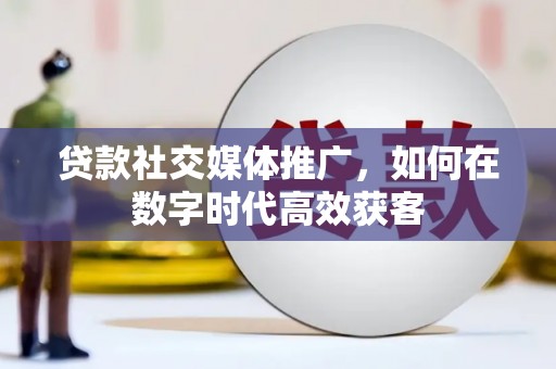 洛川贷款社交媒体推广，如何在数字时代高效获客