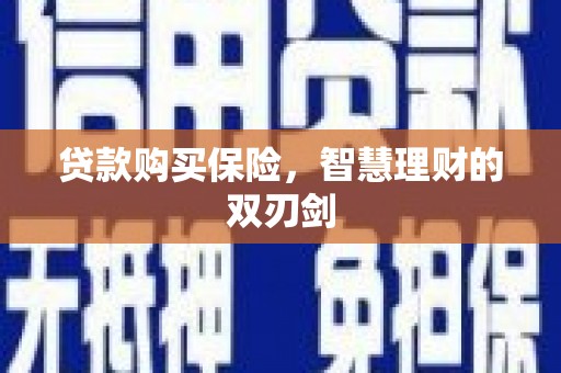 洛川贷款购买保险，智慧理财的双刃剑