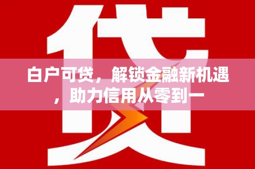 洛川白户可贷，解锁金融新机遇，助力信用从零到一