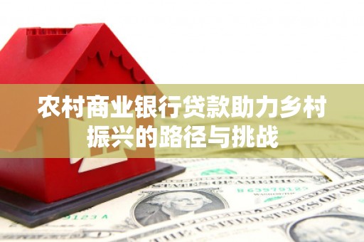 洛川农村商业银行贷款助力乡村振兴的路径与挑战