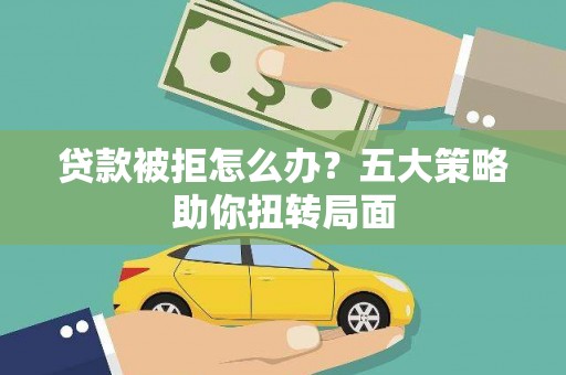 洛川贷款被拒怎么办？五大策略助你扭转局面