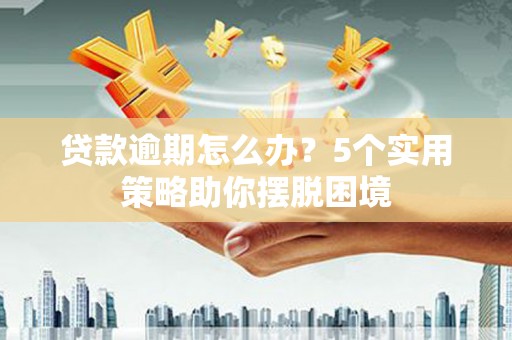 洛川贷款逾期怎么办？5个实用策略助你摆脱困境