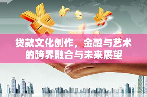 洛川贷款文化创作，金融与艺术的跨界融合与未来展望