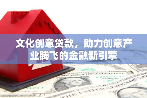 洛川文化创意贷款，助力创意产业腾飞的金融新引擎