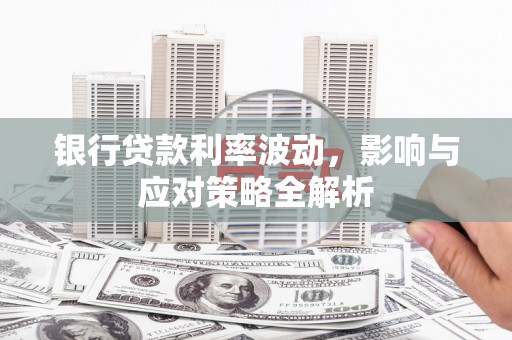 洛川银行贷款利率波动，影响与应对策略全解析