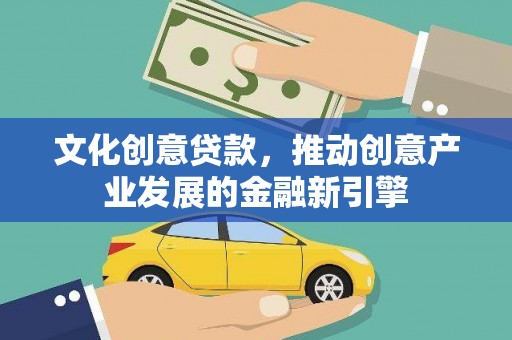 洛川文化创意贷款，推动创意产业发展的金融新引擎