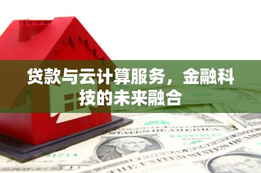 洛川贷款与云计算服务，金融科技的未来融合