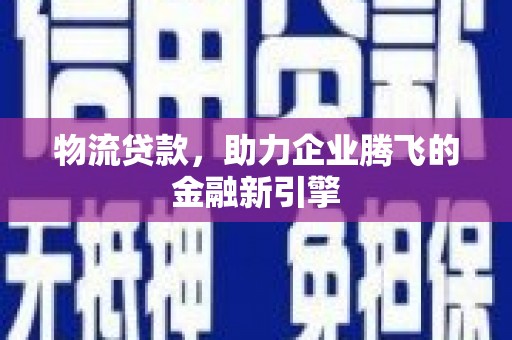 洛川物流贷款，助力企业腾飞的金融新引擎
