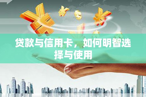 洛川贷款与信用卡，如何明智选择与使用