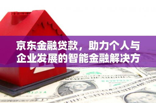 洛川京东金融贷款，助力个人与企业发展的智能金融解决方案