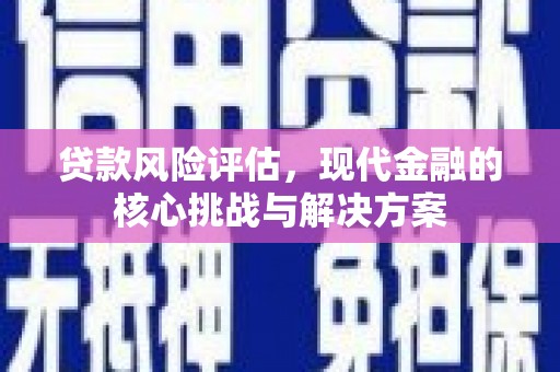洛川贷款风险评估，现代金融的核心挑战与解决方案