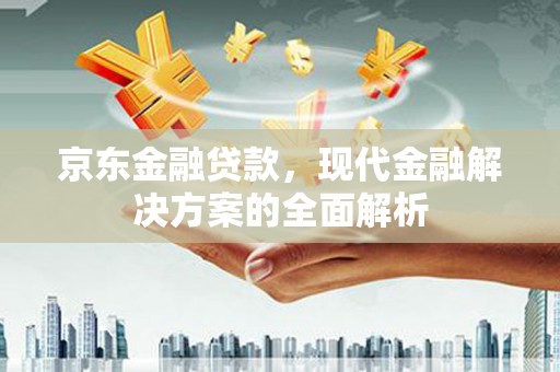 洛川京东金融贷款，现代金融解决方案的全面解析