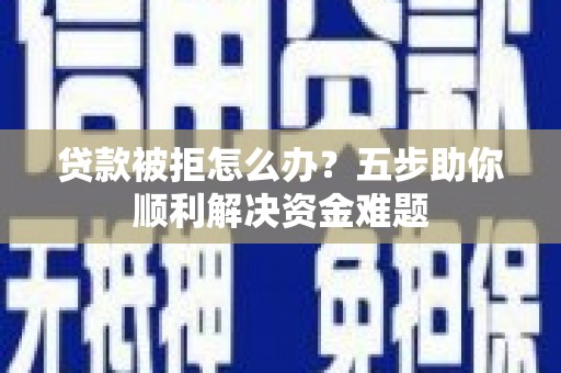洛川贷款被拒怎么办？五步助你顺利解决资金难题