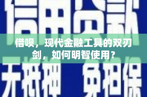 洛川借呗，现代金融工具的双刃剑，如何明智使用？