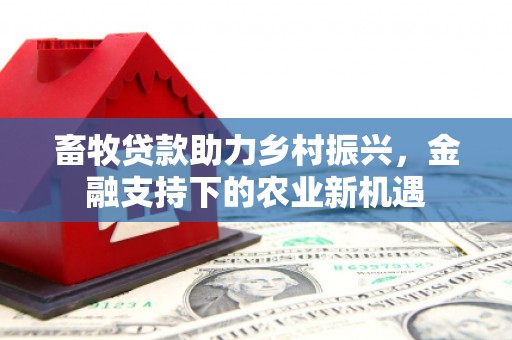 洛川畜牧贷款助力乡村振兴，金融支持下的农业新机遇