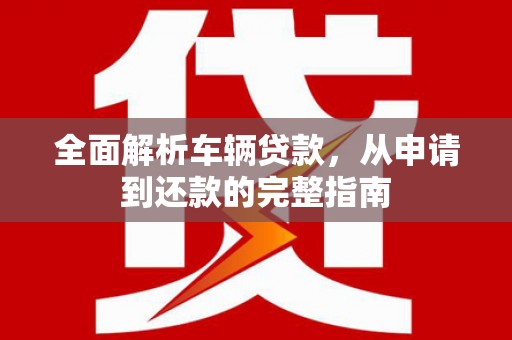 洛川全面解析车辆贷款，从申请到还款的完整指南