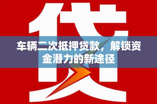 洛川车辆二次抵押贷款，解锁资金潜力的新途径