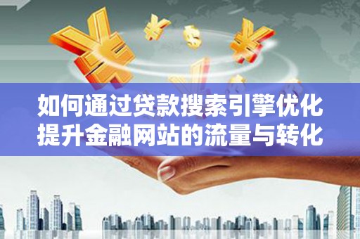 洛川如何通过贷款搜索引擎优化提升金融网站的流量与转化率