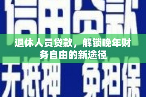 洛川退休人员贷款，解锁晚年财务自由的新途径