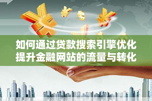 洛川如何通过贷款搜索引擎优化提升金融网站的流量与转化率