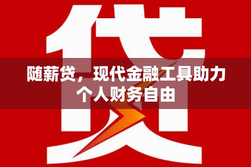 洛川随薪贷，现代金融工具助力个人财务自由