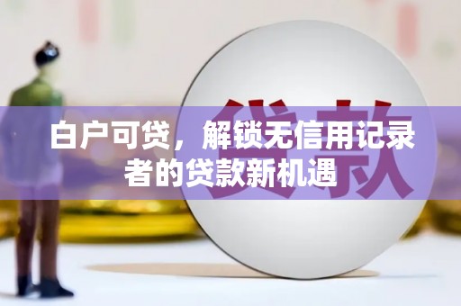 洛川白户可贷，解锁无信用记录者的贷款新机遇