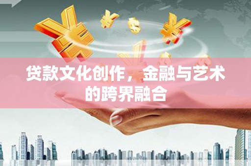 洛川贷款文化创作，金融与艺术的跨界融合