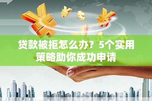 洛川贷款被拒怎么办？5个实用策略助你成功申请