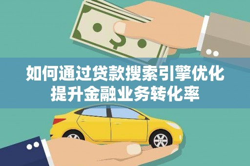 洛川如何通过贷款搜索引擎优化提升金融业务转化率