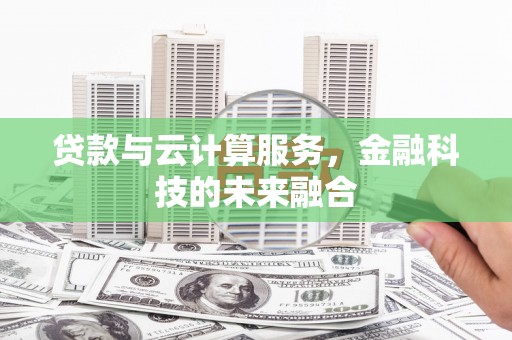 洛川贷款与云计算服务，金融科技的未来融合