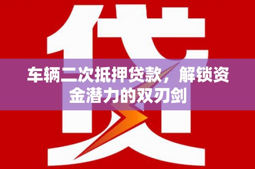 洛川车辆二次抵押贷款，解锁资金潜力的双刃剑