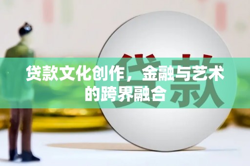 洛川贷款文化创作，金融与艺术的跨界融合