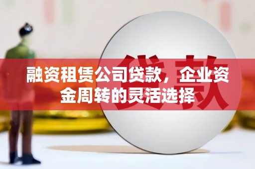 洛川融资租赁公司贷款，企业资金周转的灵活选择