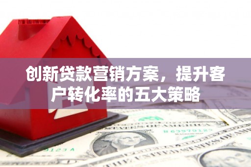 洛川创新贷款营销方案，提升客户转化率的五大策略