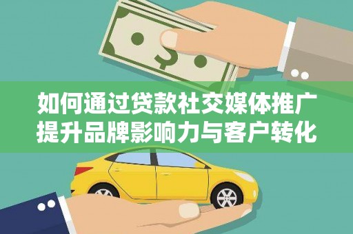 洛川如何通过贷款社交媒体推广提升品牌影响力与客户转化率
