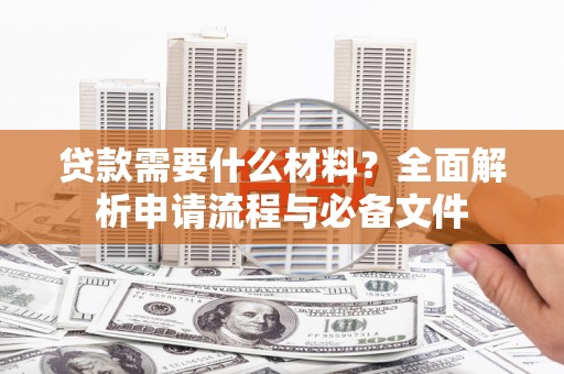 洛川贷款需要什么材料？全面解析申请流程与必备文件