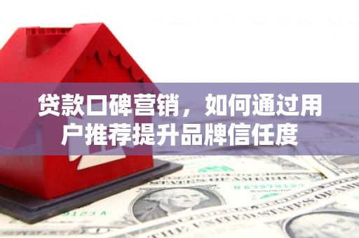 洛川贷款口碑营销，如何通过用户推荐提升品牌信任度