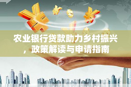 洛川农业银行贷款助力乡村振兴，政策解读与申请指南