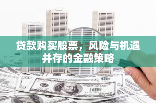 洛川贷款购买股票，风险与机遇并存的金融策略