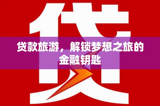 洛川贷款旅游，解锁梦想之旅的金融钥匙
